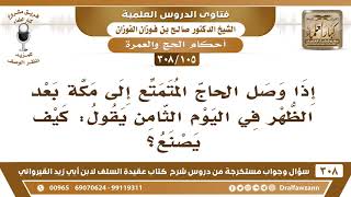 [105 -308] ماذا يصنع الحاج المتمتع إذا وصل إلى مكة بعد الظهر في اليوم الثامن؟ - صالح الفوزان image