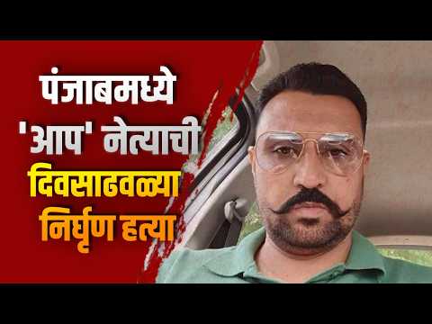 ‘आप’ नेत्याची दिवसाढवळ्या निर्घृण हत्या; फिरोजपूरमध्ये अज्ञातांचा अंदाधुंद गोळीबार