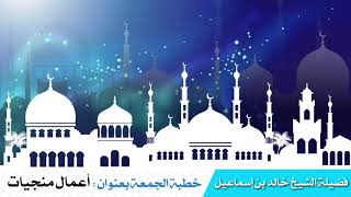 خطبة الجمعة بعنوان: أعمال منجيات - فضيلة الشيخ خالد اسماعيل image