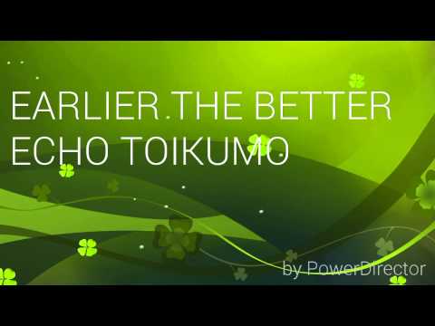 EARLIER THE BETTER ECHO TOIKUMOH