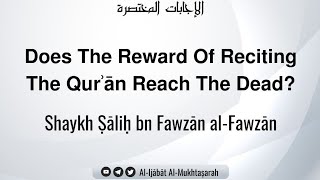 Does The Reward Of Reciting The Qurʾān Reach The Dead? | Shaykh Ṣāliḥ Al-Fawzān