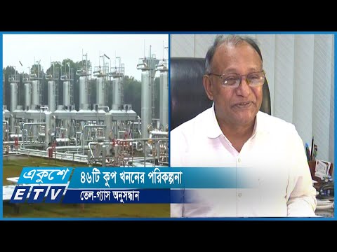 তেল-গ্যাস অনুসন্ধানে ৪৬টি কুপ খননের পরিকল্পনা | ETV News