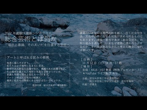建築学科 2022 年度明大建築シンポジウム 総合芸術とは何か　―場所と意識、そのあいだを往還する芸術へ