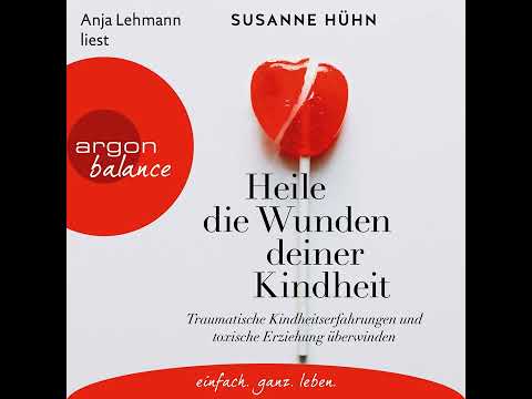 S. Hühn - Heile die Wunden... - Traumatische Kindheitserfahrungen und toxische Erziehung überwinden