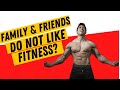 FAMILY & FRIENDS DO NOT LIKE FITNESS?