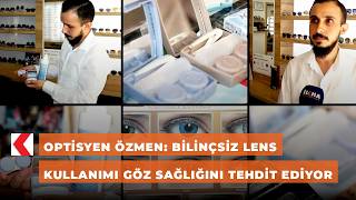 Optisyen Özmen: Bilinçsiz lens kullanımı göz sağlığını tehdit ediyor