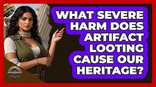 What Severe Harm Does Artifact Looting Cause Our Heritage? - Archaeology Quest