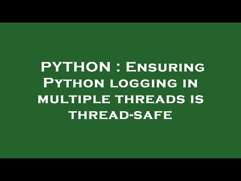 Python Ensuring Python Logging In Multiple Threads Is Thread Safe