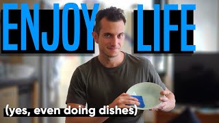 HOW to ENJOY LIFE... and EVERYTHING (yes, even doing dishes!!!)