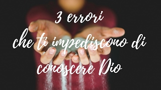 3 Errori che ti impediscono di Conoscere Dio