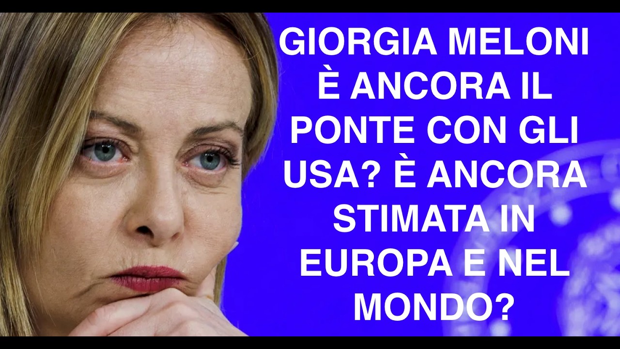GIORGIA MELONI È ANCORA IL PONTE CON GLI USA? È ANCORA STIMATA IN EUROPA E NEL MONDO?