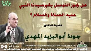 (هل يجوز التوسل بغيرسيدنا النبي عليه الصلاة والسلام ؟)فضيلة الدكتور- جودة أبواليزيد المهدي