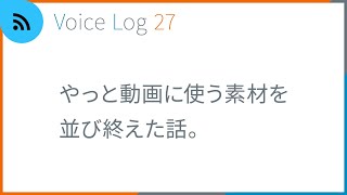 やっと動画に使う素材を並び終えた話。Vlog ( Voice Log ) 27