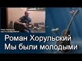 Песни под гитару. Роман Хорульский - Мы были молодыми 