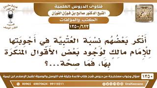 [623 /1350] أنكر بعضهم نسبة العتبية في أجوبتها للإمام مالك لوجود بعض الأقوال المنكرة، فما صحة ذلك؟ image