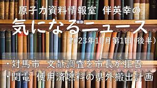 【原子力資料情報室】伴英幸の気になるニュース（2023年10月第1回後半／対馬市　文献調査受け入れを市長が拒否、関電の使用済燃料県外搬出計画）