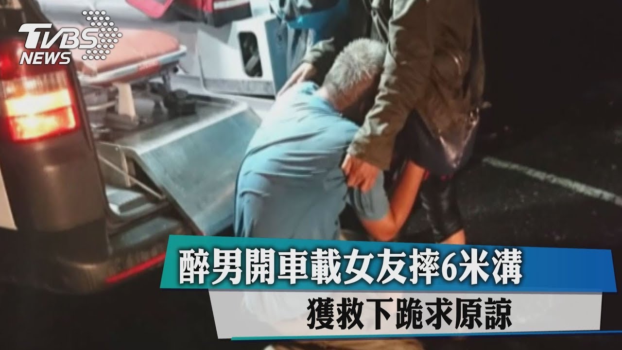 醉男開車載女友摔6米溝 獲救下跪求原諒