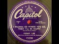 "(I Wanna Go Where You Go, Do What You Do) Then I'll Be Happy" Peggy Lee on Capitol 15298 (1947)