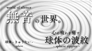 - 【球体の波紋】無音の世界。心の疲れを癒す「球体 -きゅうたい-」