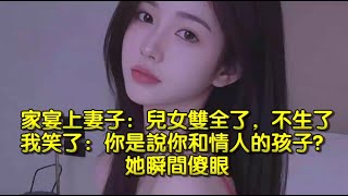 家宴上妻子說：兒女雙全了，不生了，我笑了：你是說你和情人的孩子？她瞬間傻眼
