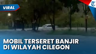 MOBIL TERBAWA ARUS BANJIR di Cilegon Imbas Hujan Deras Seharian, Warga Lain Cuma Bisa Melihat