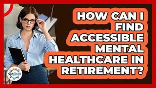 How Can I Find Accessible Mental Healthcare In Retirement? - Get Retirement Help