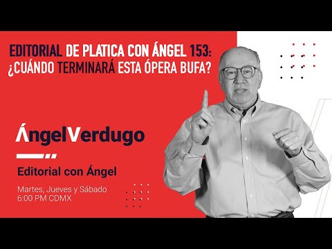 Editorial de Platica Con Ángel 153: ¿Cuándo terminará esta ópera bufa?