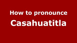 How to pronounce Casahuatitla