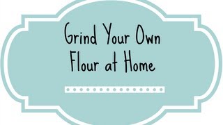 How to Grind Your Own Flour at Home