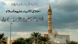 صورة خطبة الجمعة بعنوان ( أخلاق الأنبياء عليهم السلام ) - لفضيلة الشيخ خالد إسماعيل