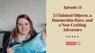 Episode 15: 2 Finished Objects, a Ranunculus Race, and a New Crafting Adventure