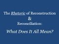 The Rhetoric of Reconstruction and Reconciliation: What Does it All Mean? (Lecture)