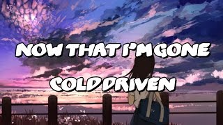 Cold Driven - Now That I'm Gone [Lyrics]