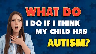 What do I do if I think my child has Autism?