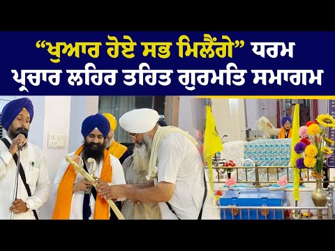“ਖੁਆਰ ਹੋਏ ਸਭ ਮਿਲੈਂਗੇ” ਧਰਮ ਪ੍ਰਚਾਰ ਲਹਿਰ ਤਹਿਤ ਗੁਰਮਤਿ ਸਮਾਗਮ
