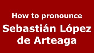 How to pronounce Sebastián López De Arteaga