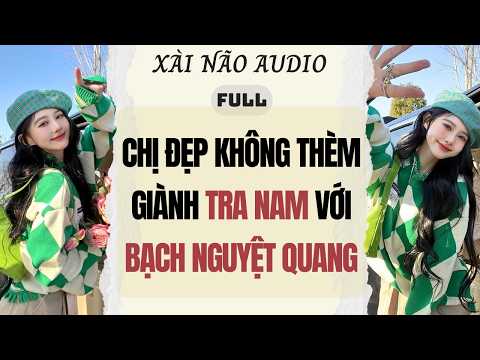 Full audio | CHỊ ĐẸP KHÔNG THÈM GIÀNH TRA NAM VỚI BẠCH NGUYỆT QUANG | Xài Não Audio #truyenaudio