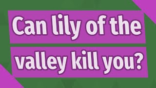 Can lily of the valley kill you?