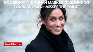 ‘Delusionary’ Meghan Markle ‘gaslighting’ young women ‘Misses the point!’