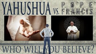 Yahushua Vs. Pope Francis: Who are you going to believe?