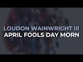 Loudon Wainwright III - April Fools Day Morn (Official Audio)