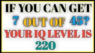 IF YOU CAN GET 7 OUT OF 45, YOUR IQ LEVEL IS 220+!
