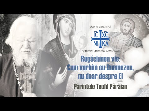 Părintele Teofil Părăian - Rugăciunea vie! Cum vorbim cu Dumnezeu, nu doar despre El!