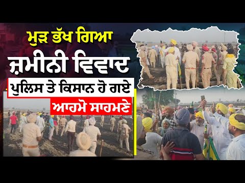 ਮੁੜ ਭੱਖ ਗਿਆ ਜ਼ਮੀਨੀ ਵਿਵਾਦ, ਪੁਲਿਸ ਤੇ ਕਿਸਾਨ ਹੋ ਗਏ ਆਹਮੋ ਸਾਹਮਣੇ