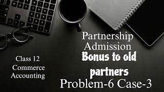 Partnership Admission - Bonus to old partners - (Problem 6 Case 3 Solution)- Class 12 Accounts