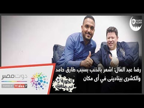 رضا عبد العال اشعر بالذنب بسبب طارق حامد والكشرى بينادينى فى أى مكان