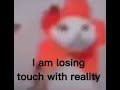 I am losing touch with reality