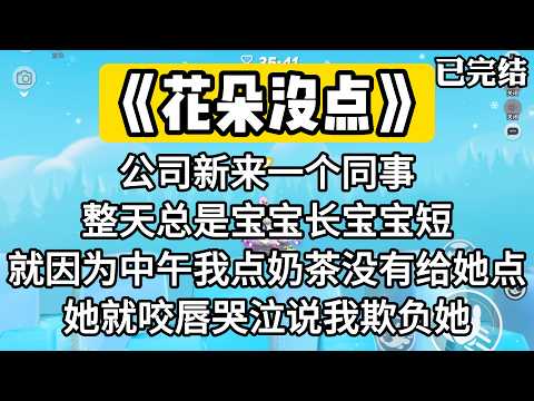 《花朵没点》公司新来一个同事。整天总是宝宝长宝宝短。就因为中午我点奶茶没有给她点。她就咬唇哭泣说我欺负她。#一口气看完 #小说 #推文 #爽文