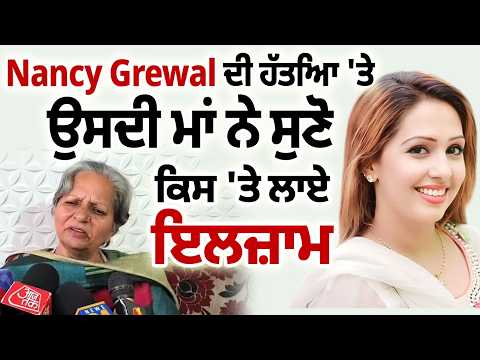 Nancy Grewal ਦੀ ਹੱਤਿ.ਆ 'ਤੇ ਉਸਦੀ ਮਾਂ ਨੇ ਸੁਣੋ ਕਿਸ 'ਤੇ ਲਾਏ ਇਲਜ਼ਾਮ