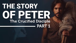 The Complete Story of the Apostle Peter: The Crucified Disciple (Part 1)